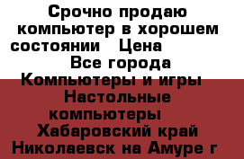 Срочно продаю компьютер в хорошем состоянии › Цена ­ 25 000 - Все города Компьютеры и игры » Настольные компьютеры   . Хабаровский край,Николаевск-на-Амуре г.